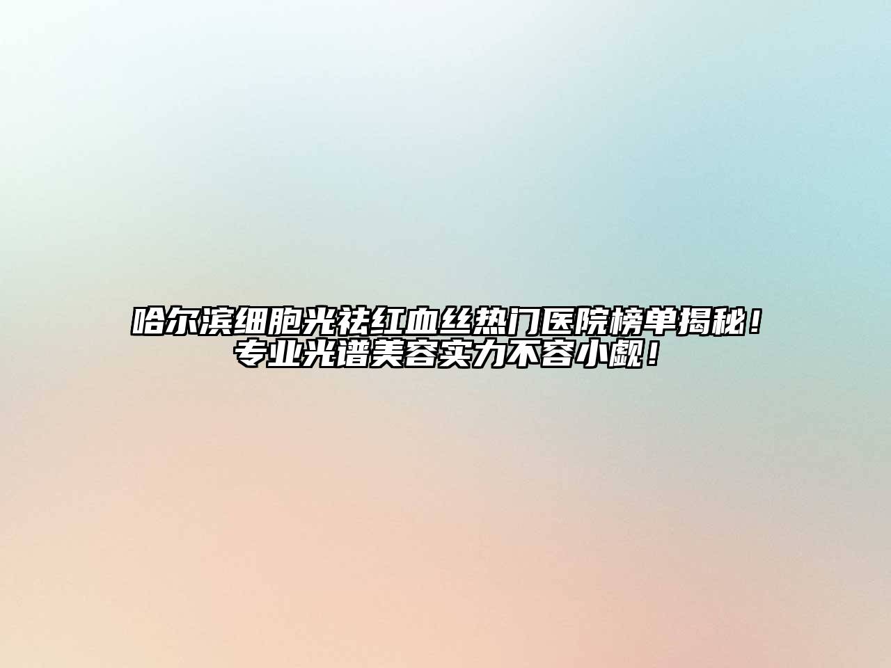 哈尔滨细胞光祛红血丝热门医院榜单揭秘！专业光谱美容实力不容小觑！