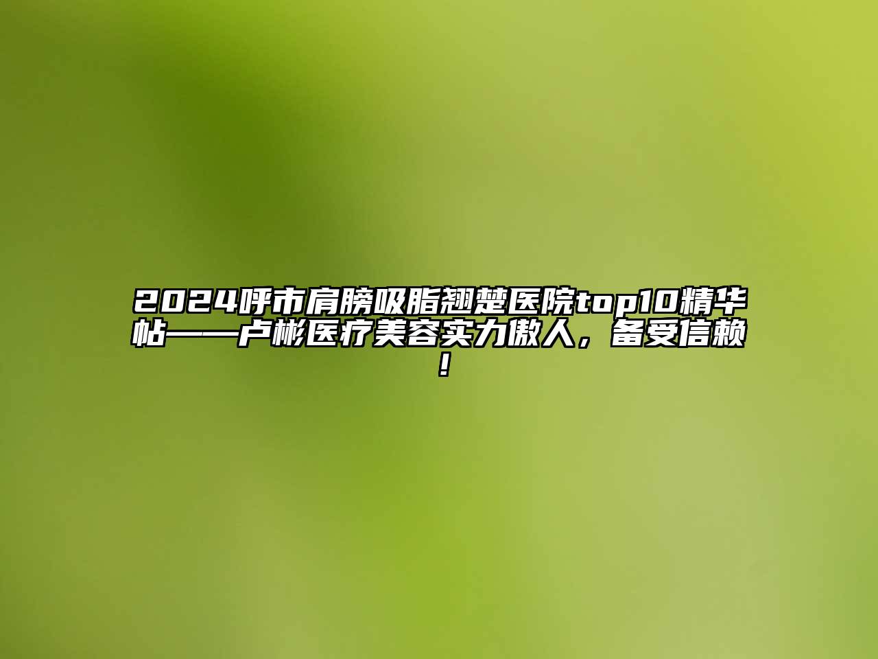 2024呼市肩膀吸脂翘楚医院top10精华帖——卢彬医疗美容实力傲人，备受信赖！
