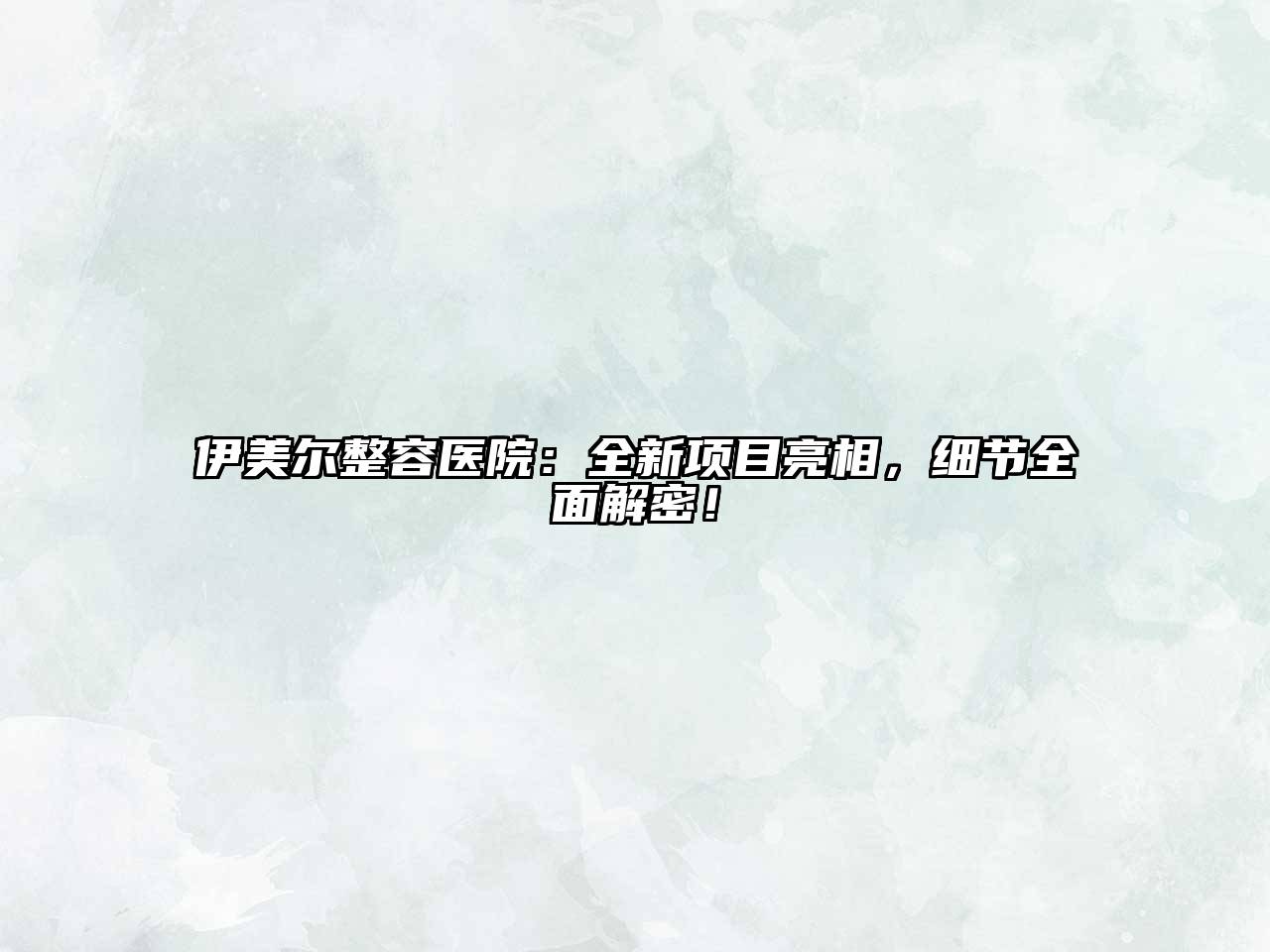 伊美尔整容医院：全新项目亮相，细节全面解密！