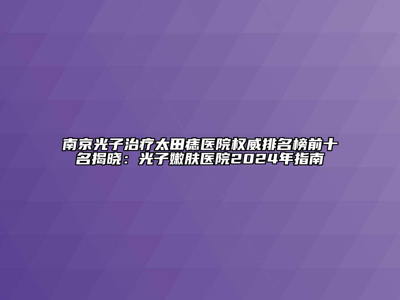 南京光子治疗太田痣医院权威排名榜前十名揭晓：光子嫩肤医院2024年指南