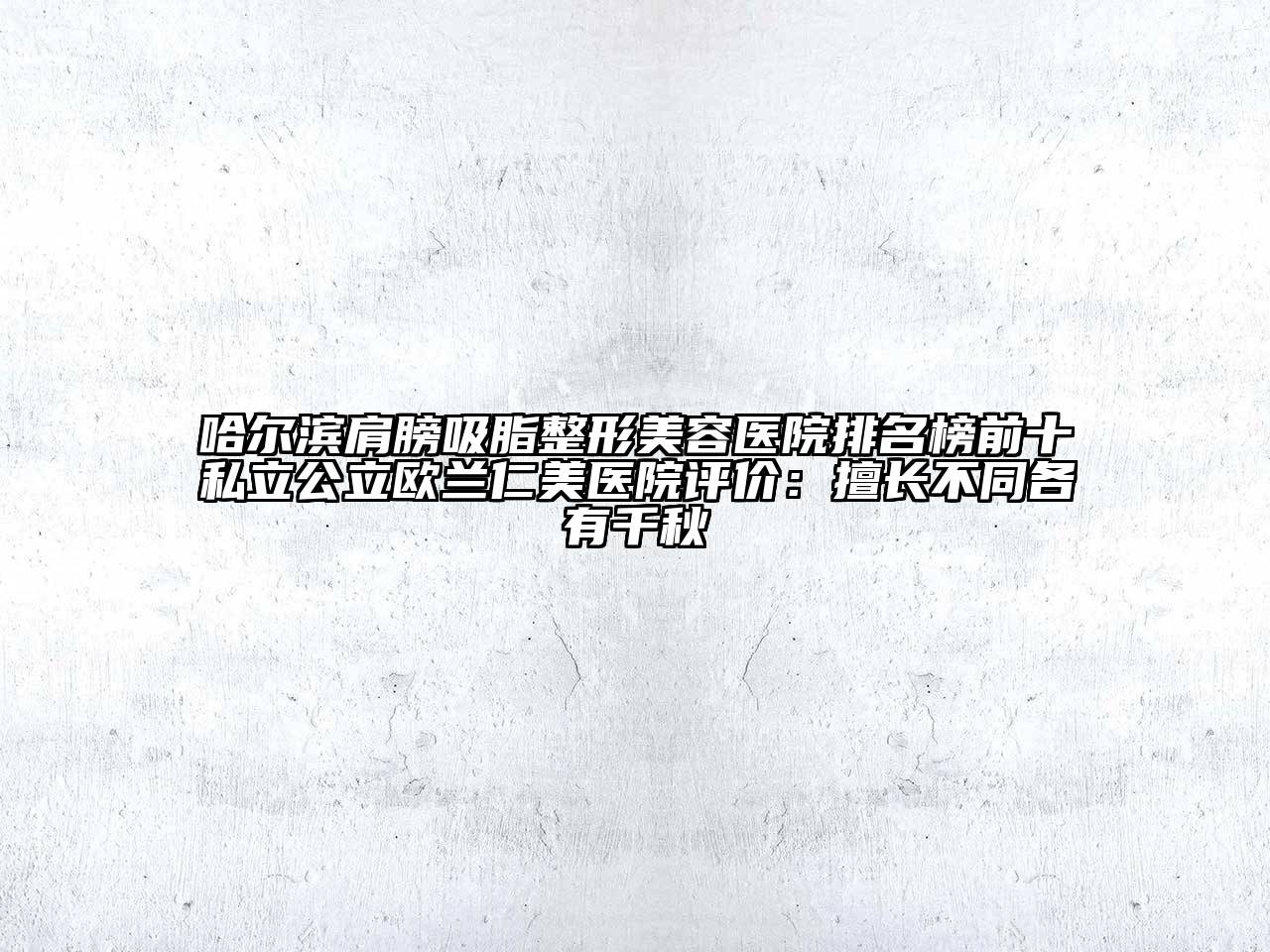 哈尔滨肩膀吸脂整形美容医院排名榜前十私立公立欧兰仁美医院评价：擅长不同各有千秋