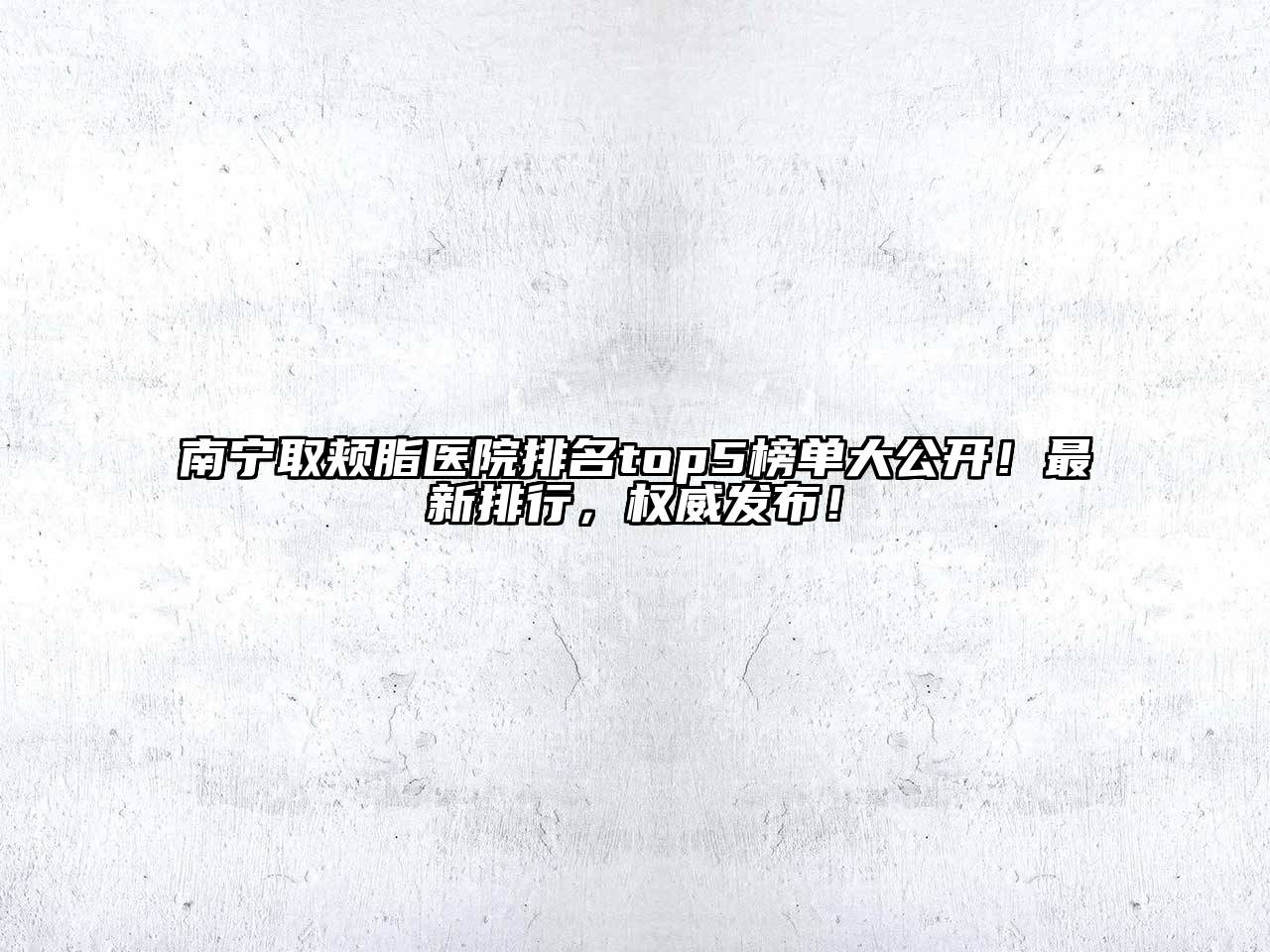 南宁取颊脂医院排名top5榜单大公开！最新排行，权威发布！
