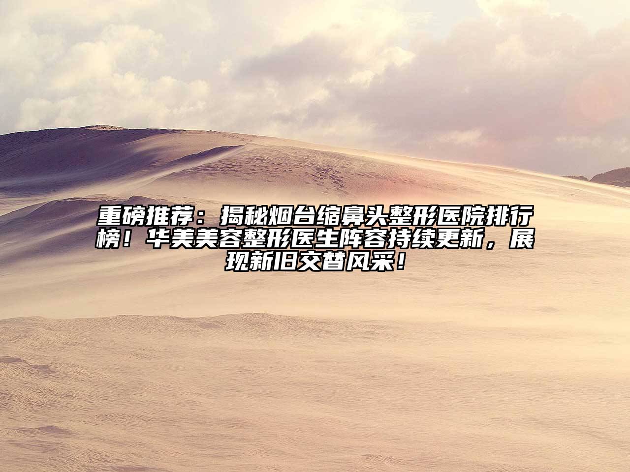 重磅推荐：揭秘烟台缩鼻头整形医院排行榜！华美美容整形医生阵容持续更新，展现新旧交替风采！