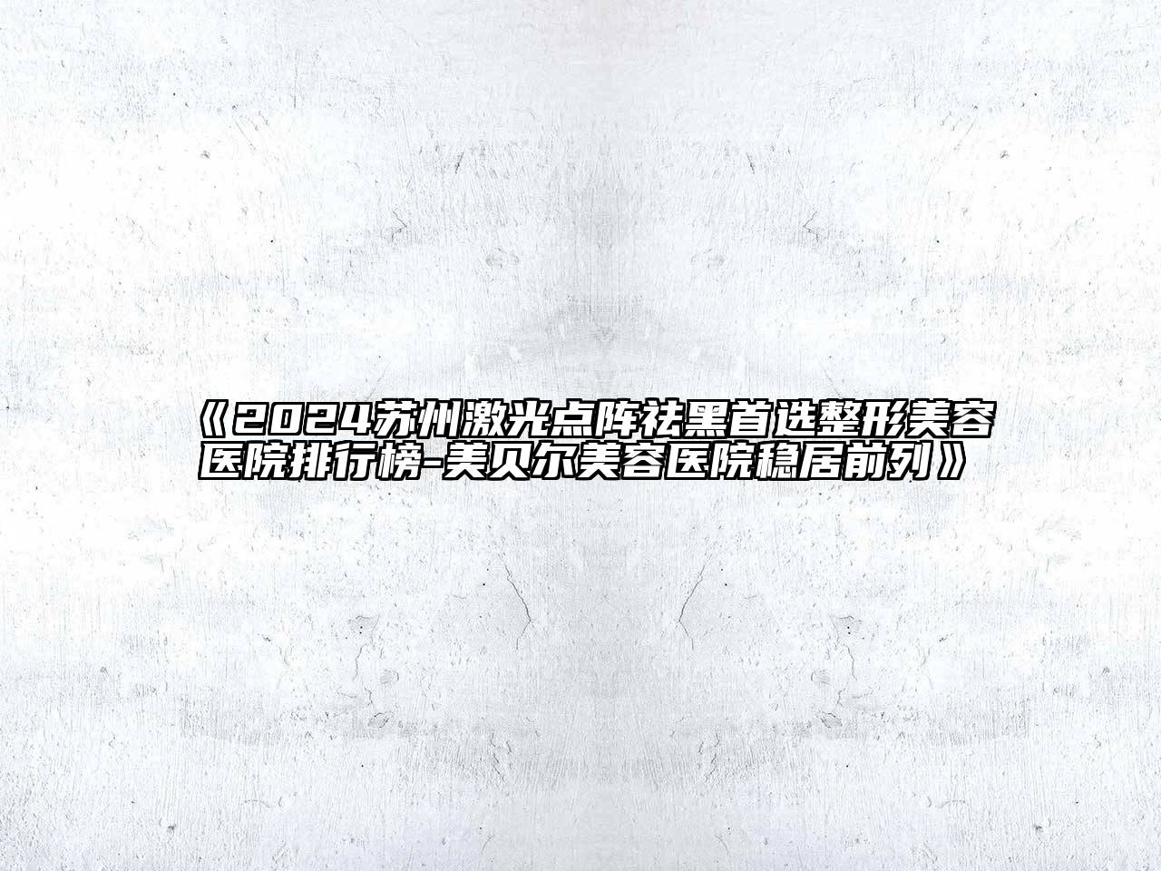 2024苏州激光点阵祛黑首选整形美容医院排行榜-美贝尔美容医院稳居前列