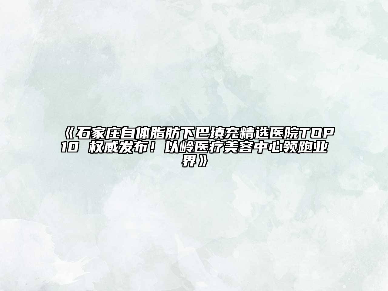 石家庄自体脂肪下巴填充精选医院TOP10 权威发布！以岭医疗美容中心领跑业界