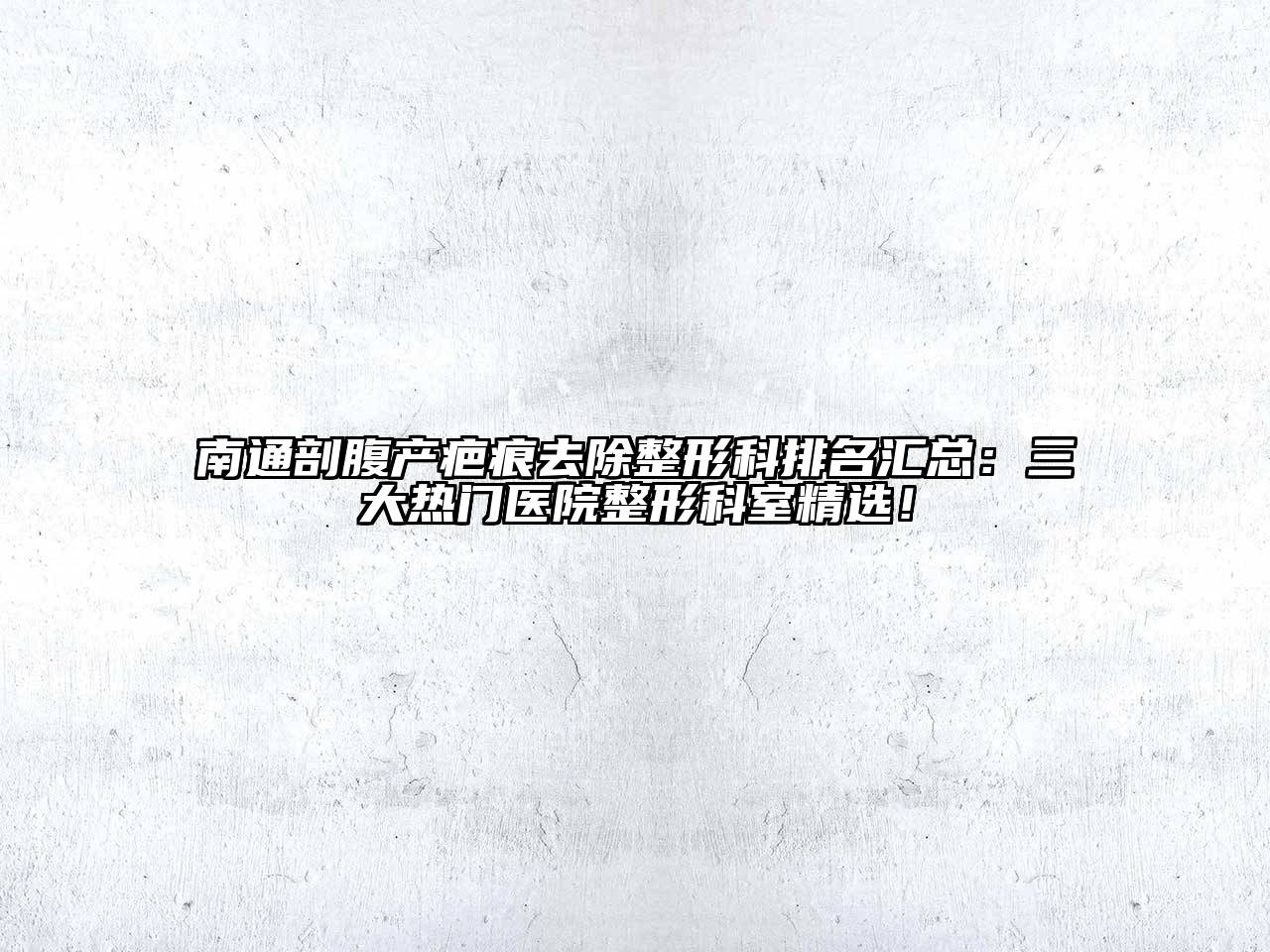 南通剖腹产疤痕去除整形科排名汇总：三大热门医院整形科室精选！