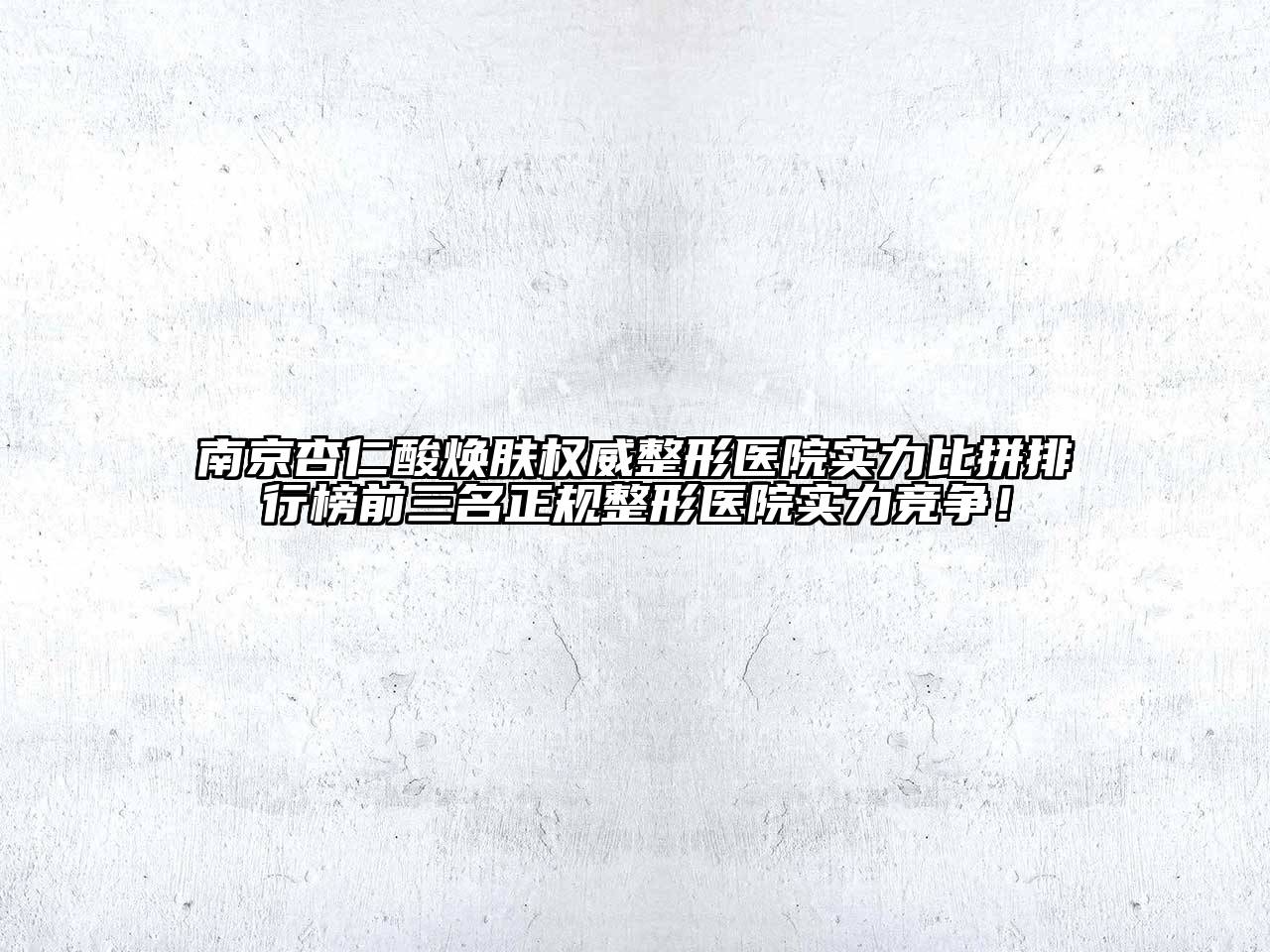 南京杏仁酸焕肤权威整形医院实力比拼排行榜前三名正规整形医院实力竞争！