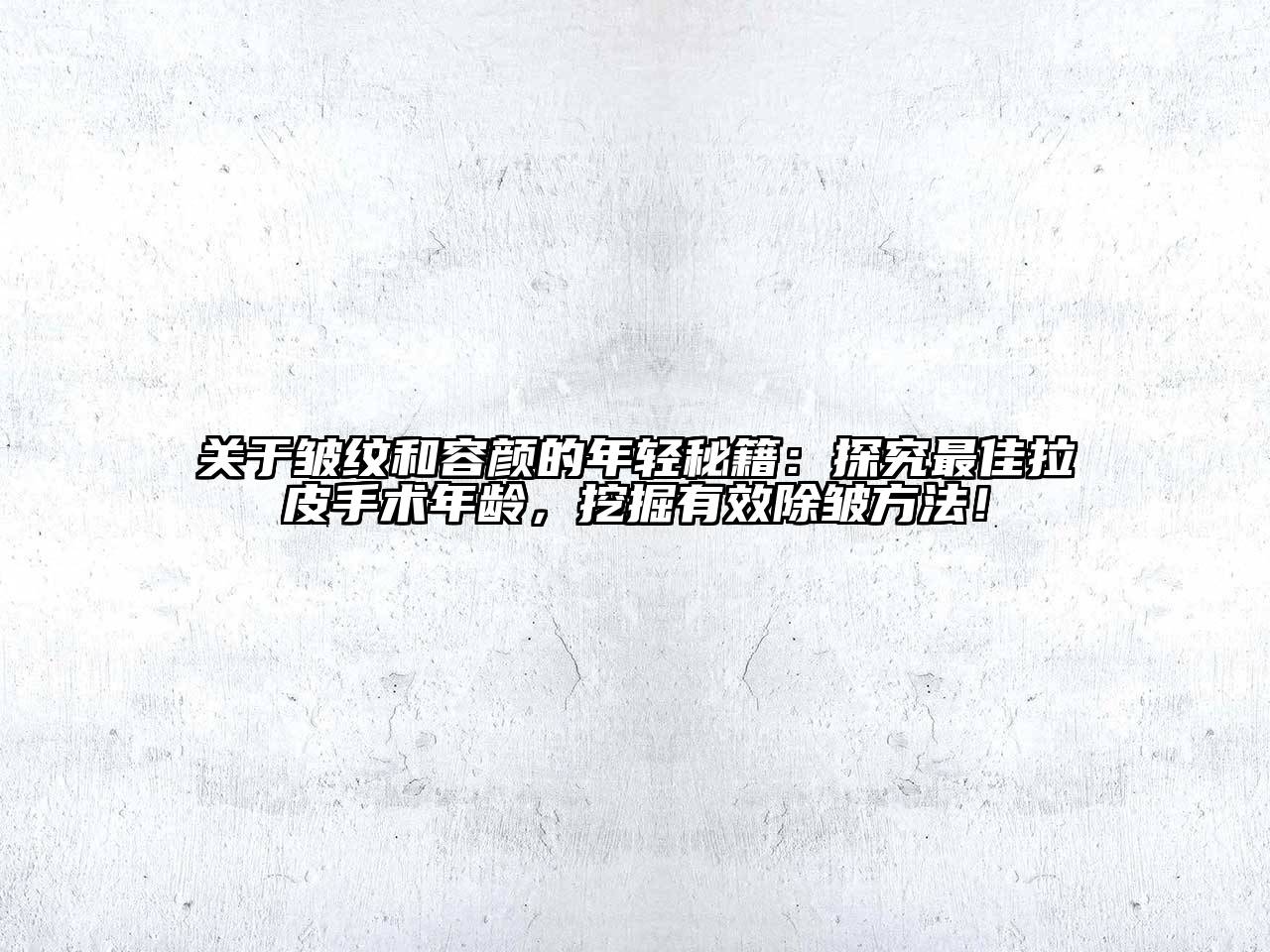 关于皱纹和容颜的年轻秘籍：探究最佳拉皮手术年龄，挖掘有效除皱方法！
