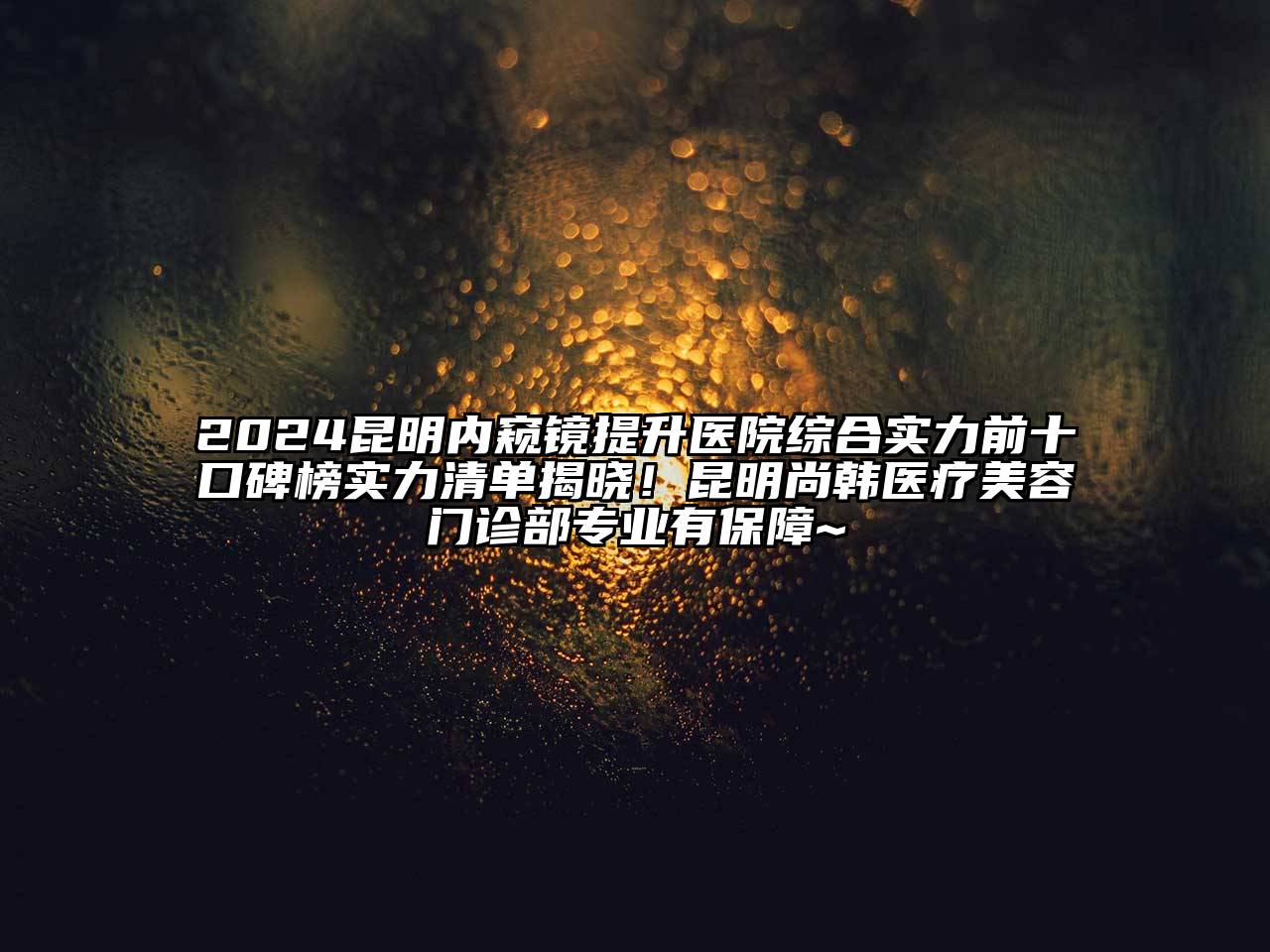 2024昆明内窥镜提升医院综合实力前十口碑榜实力清单揭晓！昆明尚韩医疗美容门诊部专业有保障~