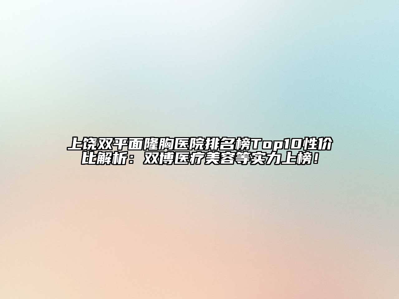 上饶双平面隆胸医院排名榜Top10性价比解析：双博医疗美容等实力上榜！