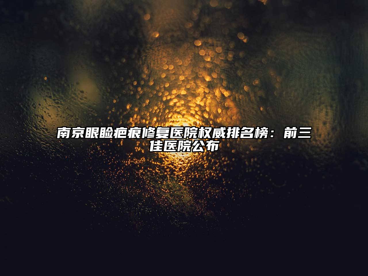 南京眼睑疤痕修复医院权威排名榜：前三佳医院公布