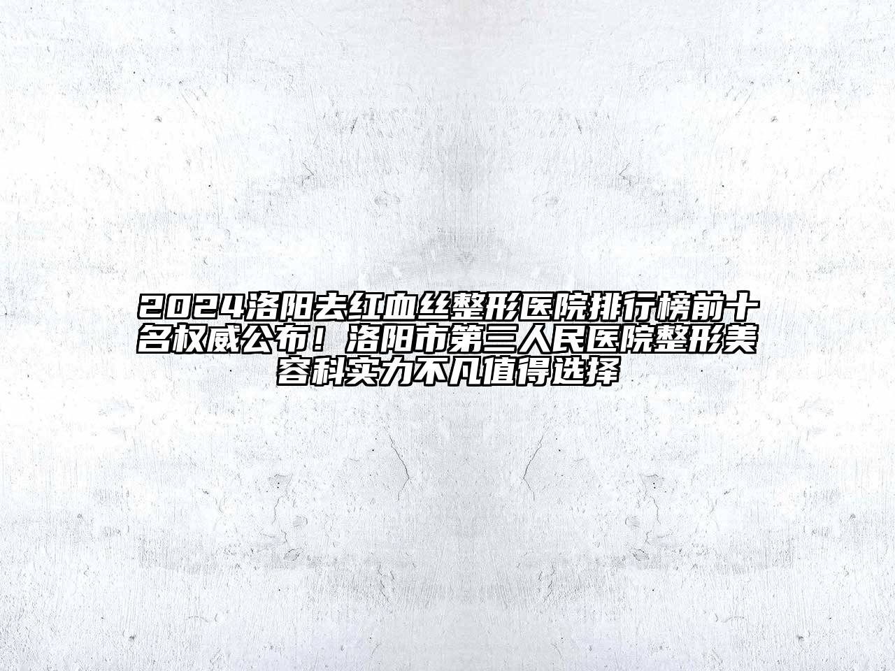 2024洛阳去红血丝整形医院排行榜前十名权威公布！洛阳市第三人民医院整形美容科实力不凡值得选择