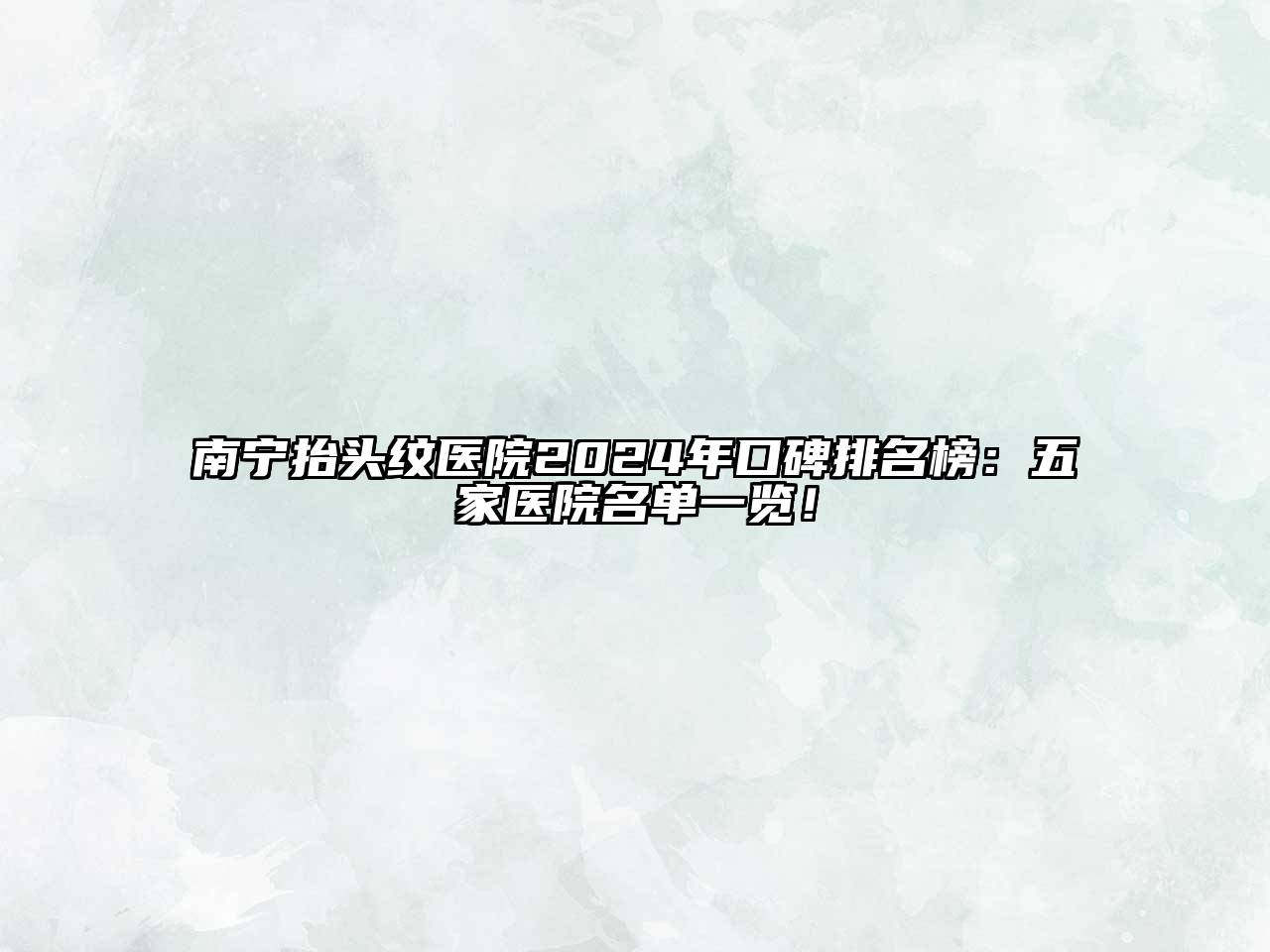 南宁抬头纹医院2024年口碑排名榜：五家医院名单一览！