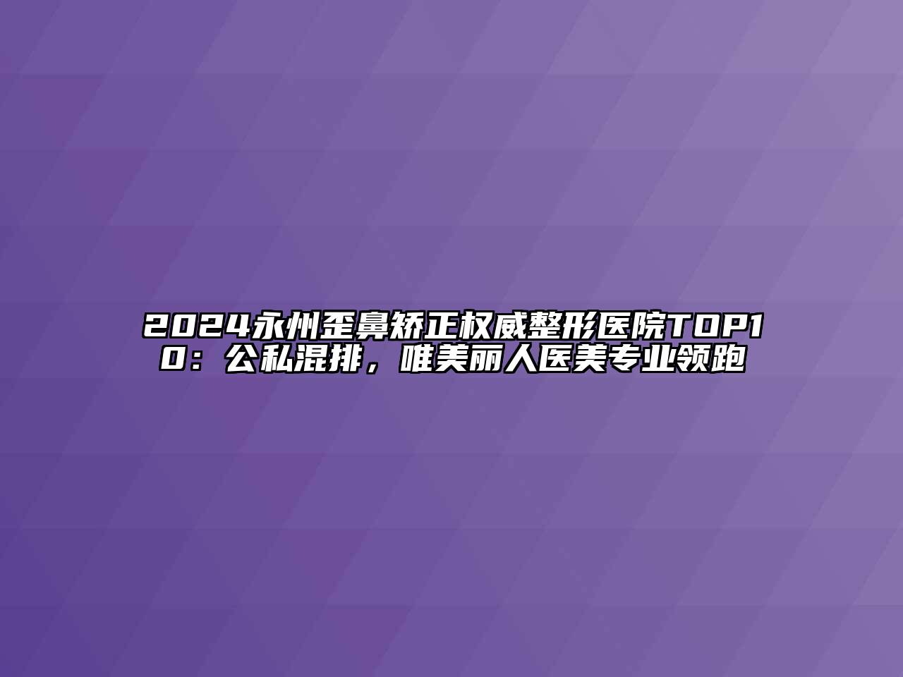 2024永州歪鼻矫正权威整形医院TOP10：公私混排，唯美丽人医美专业领跑