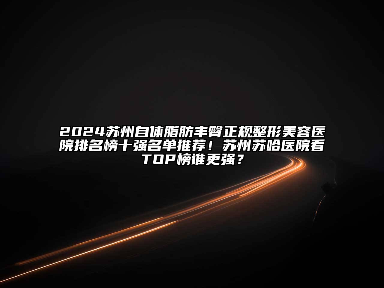 2024苏州自体脂肪丰臀正规整形美容医院排名榜十强名单推荐！苏州苏哈医院看TOP榜谁更强？