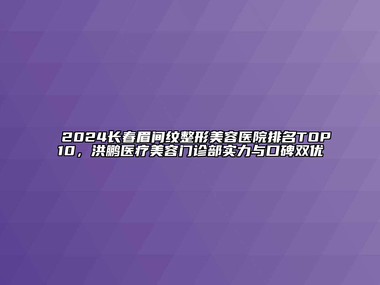 2024长春眉间纹整形美容医院排名TOP10，洪鹏医疗美容门诊部实力与口碑双优