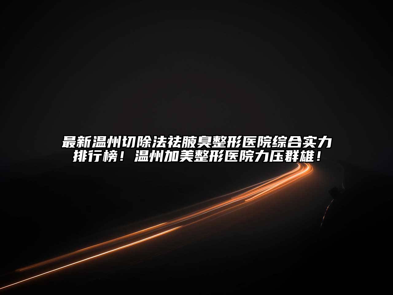 最新温州切除法祛腋臭整形医院综合实力排行榜！温州加美整形医院力压群雄！