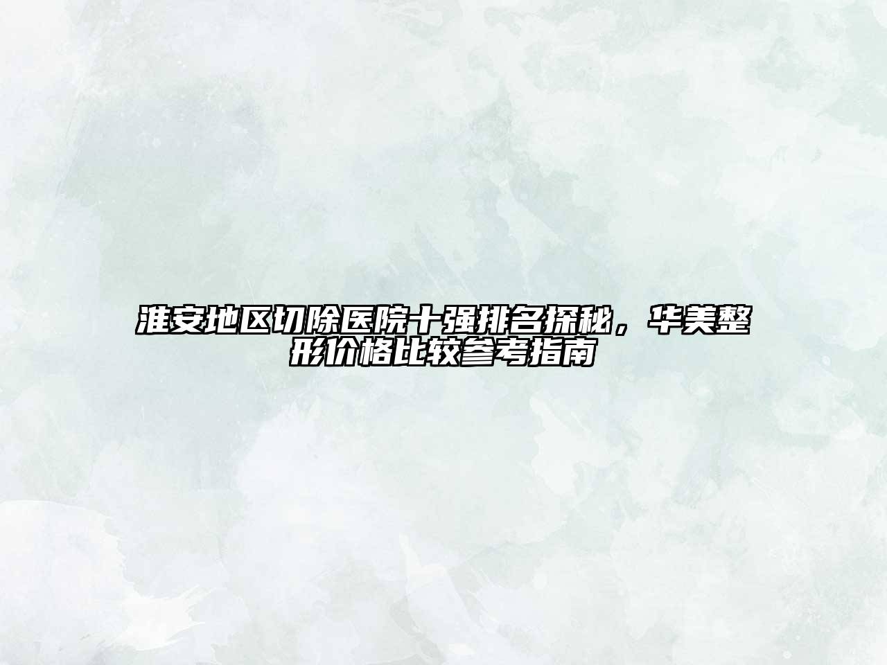 淮安地区切除医院十强排名探秘，华美整形价格比较参考指南