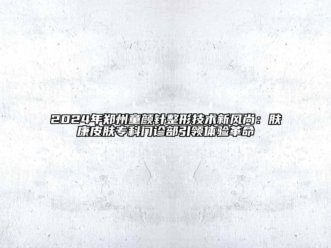 2024年郑州童颜针整形技术新风尚：肤康皮肤专科门诊部引领体验革命