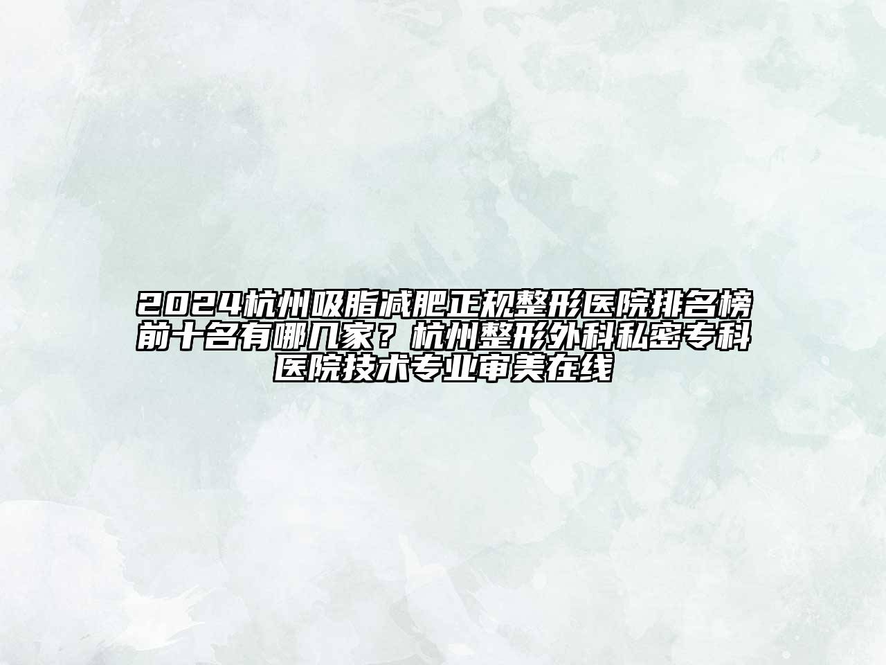 2024杭州吸脂减肥正规整形医院排名榜前十名有哪几家？杭州整形外科私密专科医院技术专业审美在线