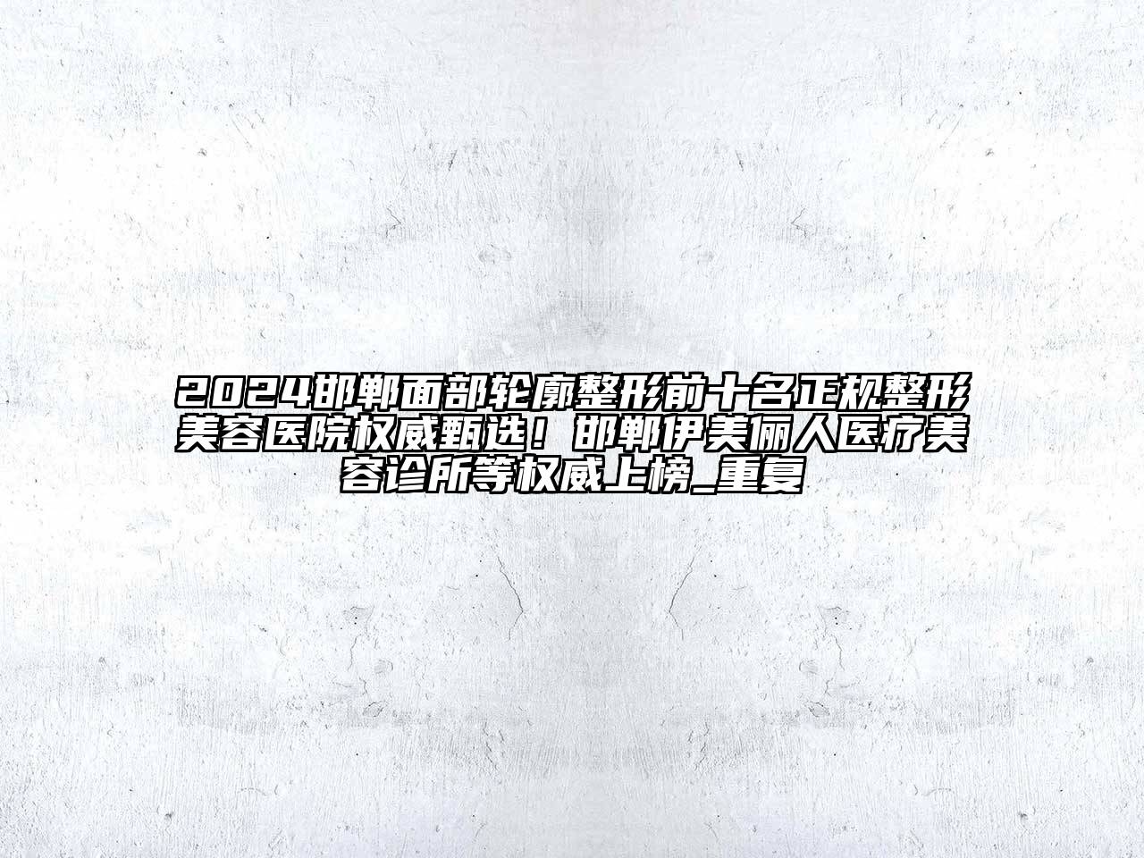 2024邯郸面部轮廓整形前十名正规整形美容医院权威甄选！邯郸伊美俪人医疗美容诊所等权威上榜_重复