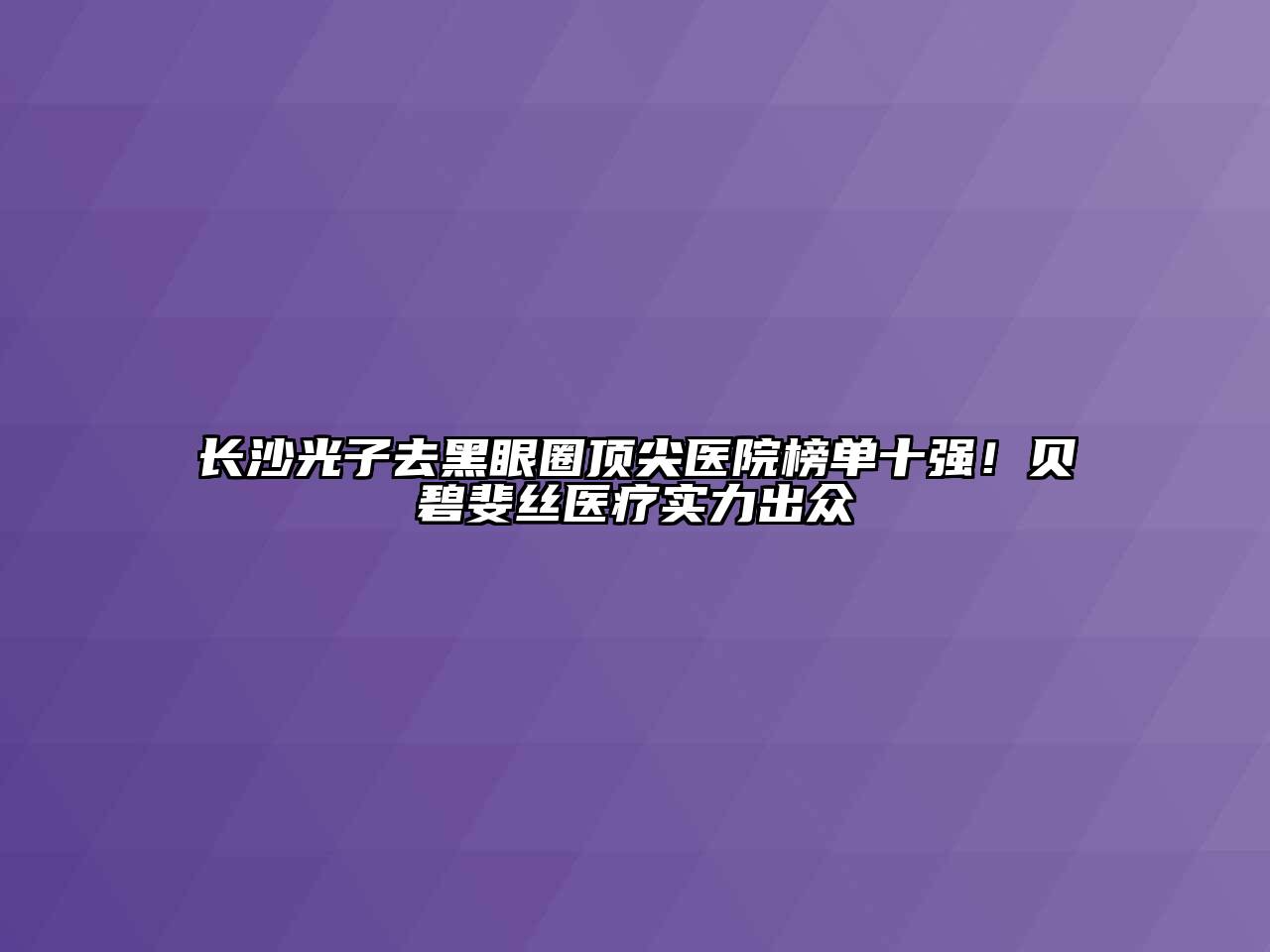 长沙光子去黑眼圈顶尖医院榜单十强！贝碧斐丝医疗实力出众