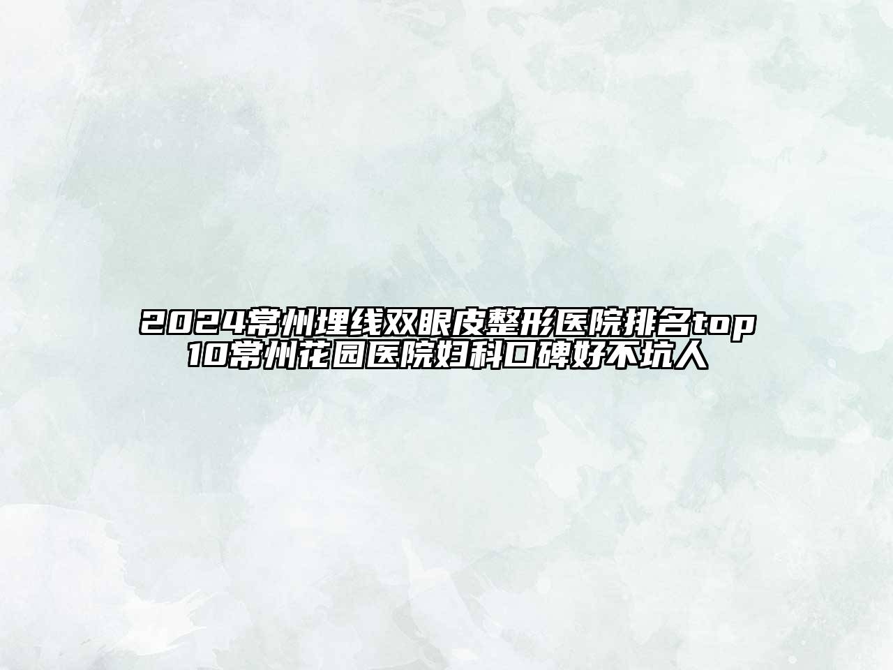 2024常州埋线双眼皮整形医院排名top10常州花园医院妇科口碑好不坑人