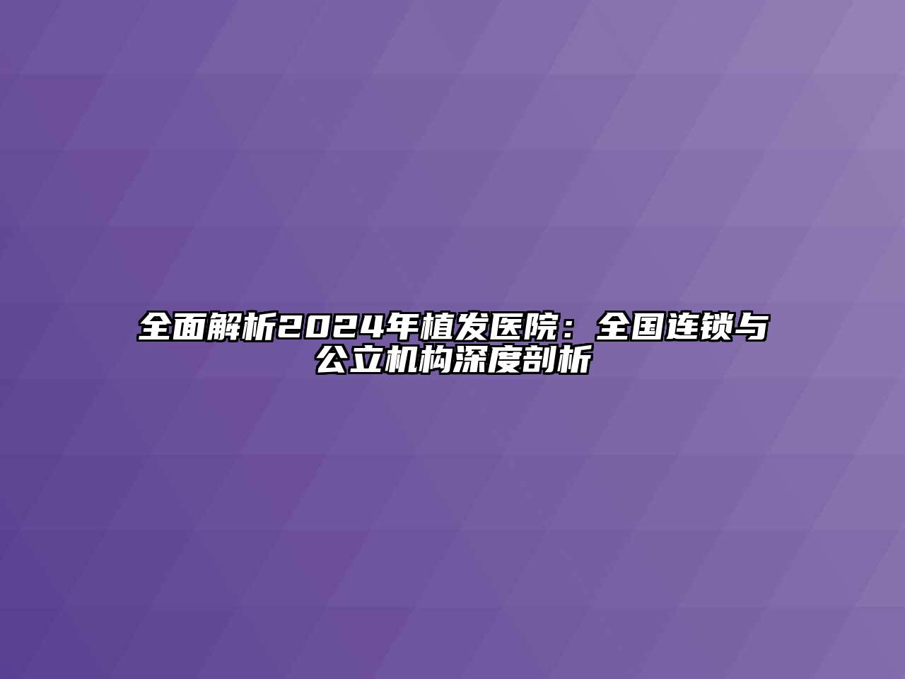 全面解析2024年植发医院：全国连锁与公立机构深度剖析