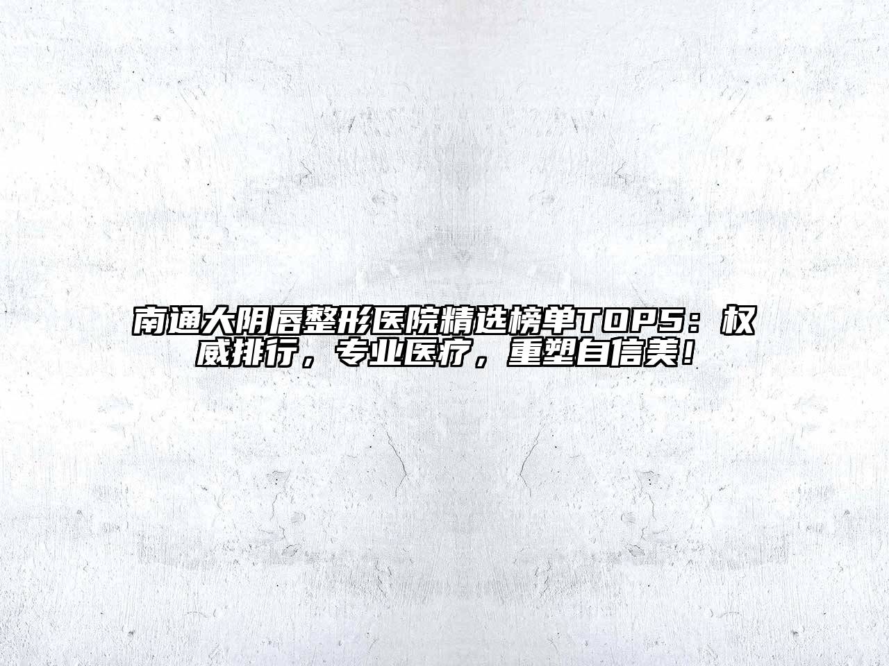 南通大阴唇整形医院精选榜单TOP5：权威排行，专业医疗，重塑自信美！