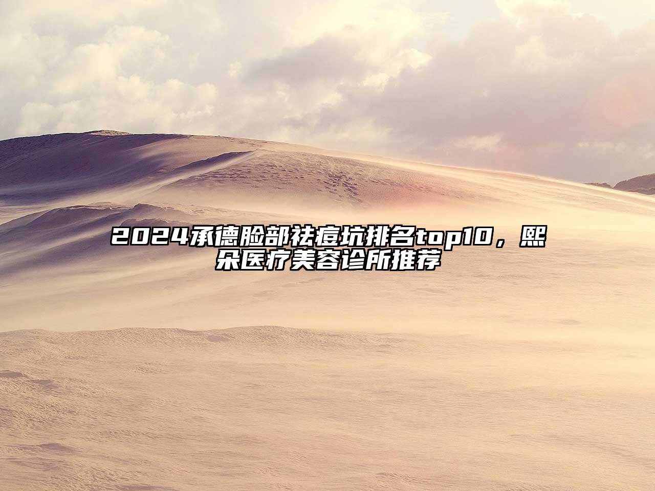 2024承德脸部祛痘坑排名top10，熙朵医疗美容诊所推荐