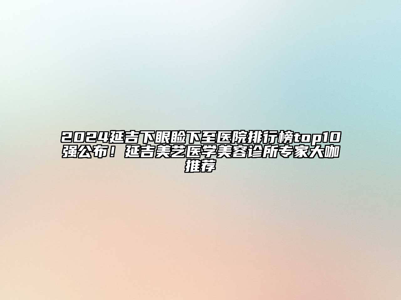 2024延吉下眼睑下至医院排行榜top10强公布！延吉美艺医学美容诊所专家大咖推荐