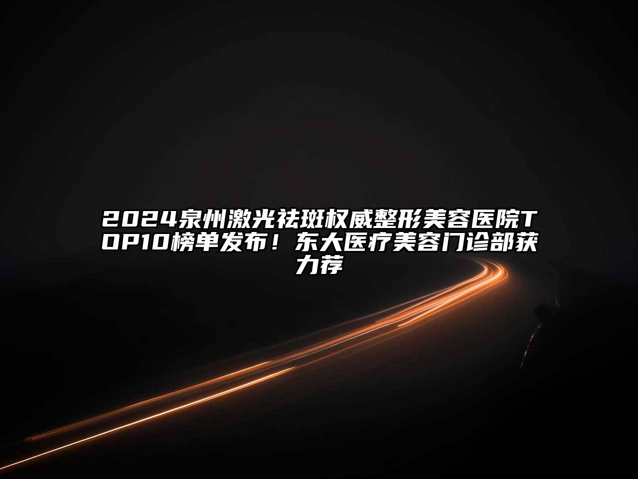 2024泉州激光祛斑权威整形美容医院TOP10榜单发布！东大医疗美容门诊部获力荐