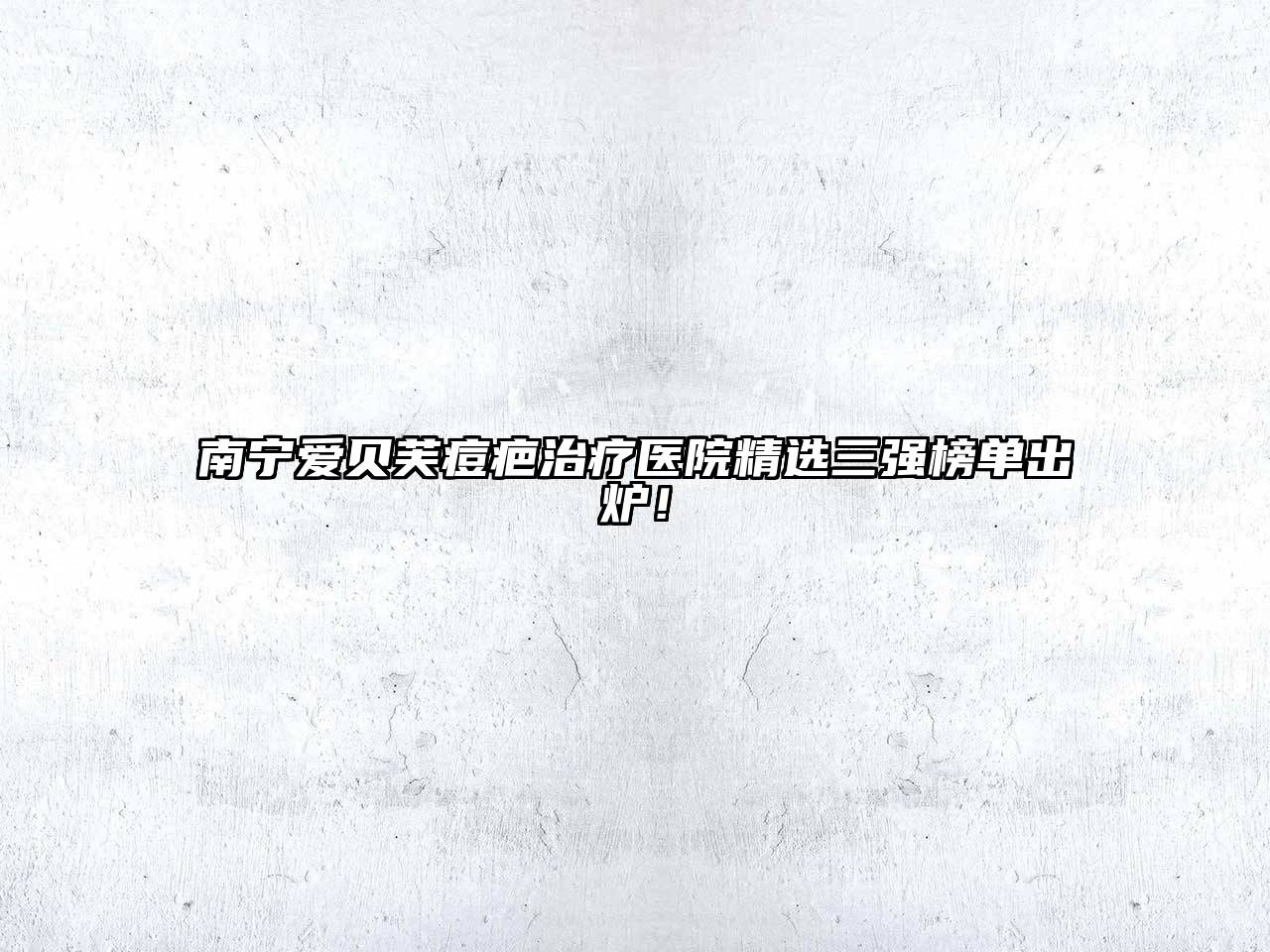 南宁爱贝芙痘疤治疗医院精选三强榜单出炉！