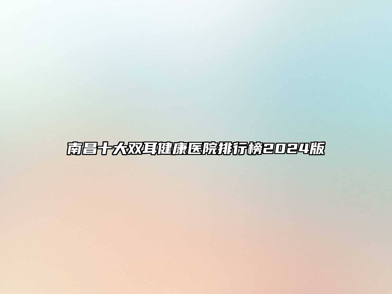 南昌十大双耳健康医院排行榜2024版
