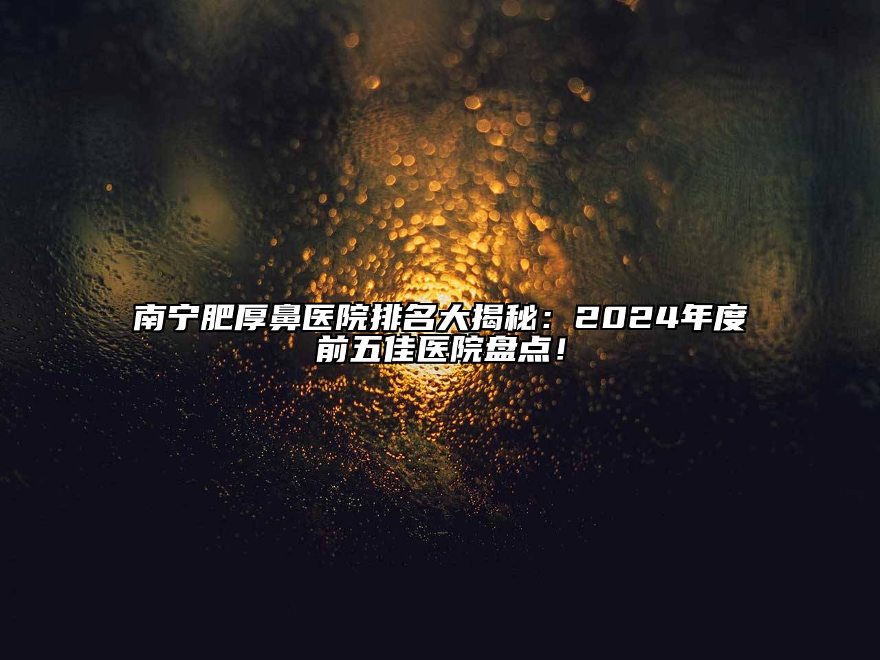 南宁肥厚鼻医院排名大揭秘：2024年度前五佳医院盘点！