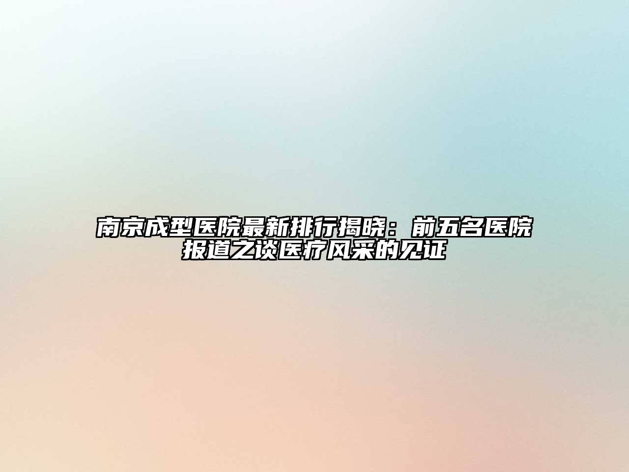 南京成型医院最新排行揭晓：前五名医院报道之谈医疗风采的见证