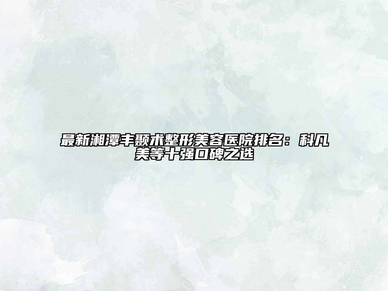 最新湘潭丰颞术整形美容医院排名：科凡美等十强口碑之选