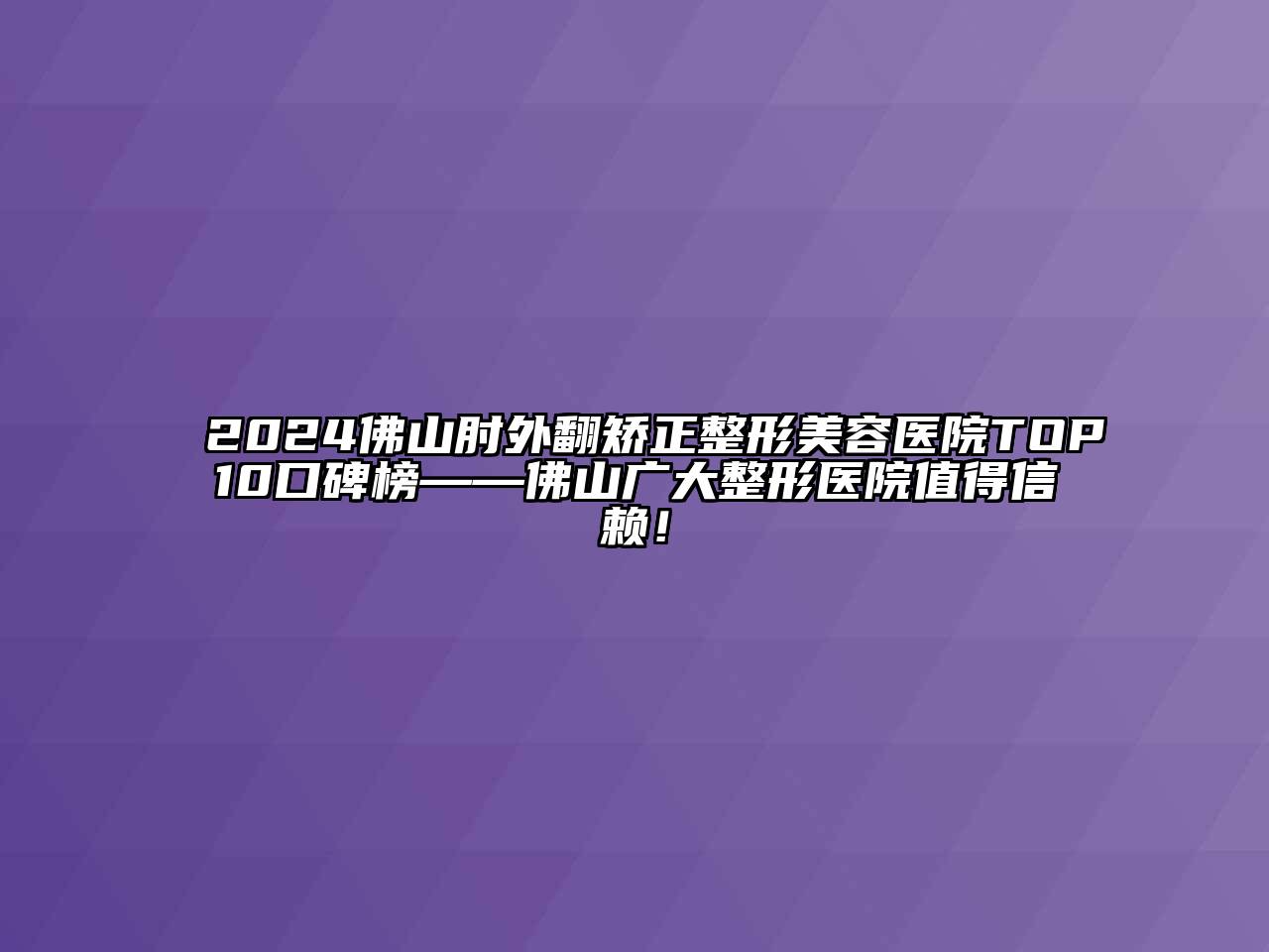 2024佛山肘外翻矫正整形美容医院TOP10口碑榜——佛山广大整形医院值得信赖！
