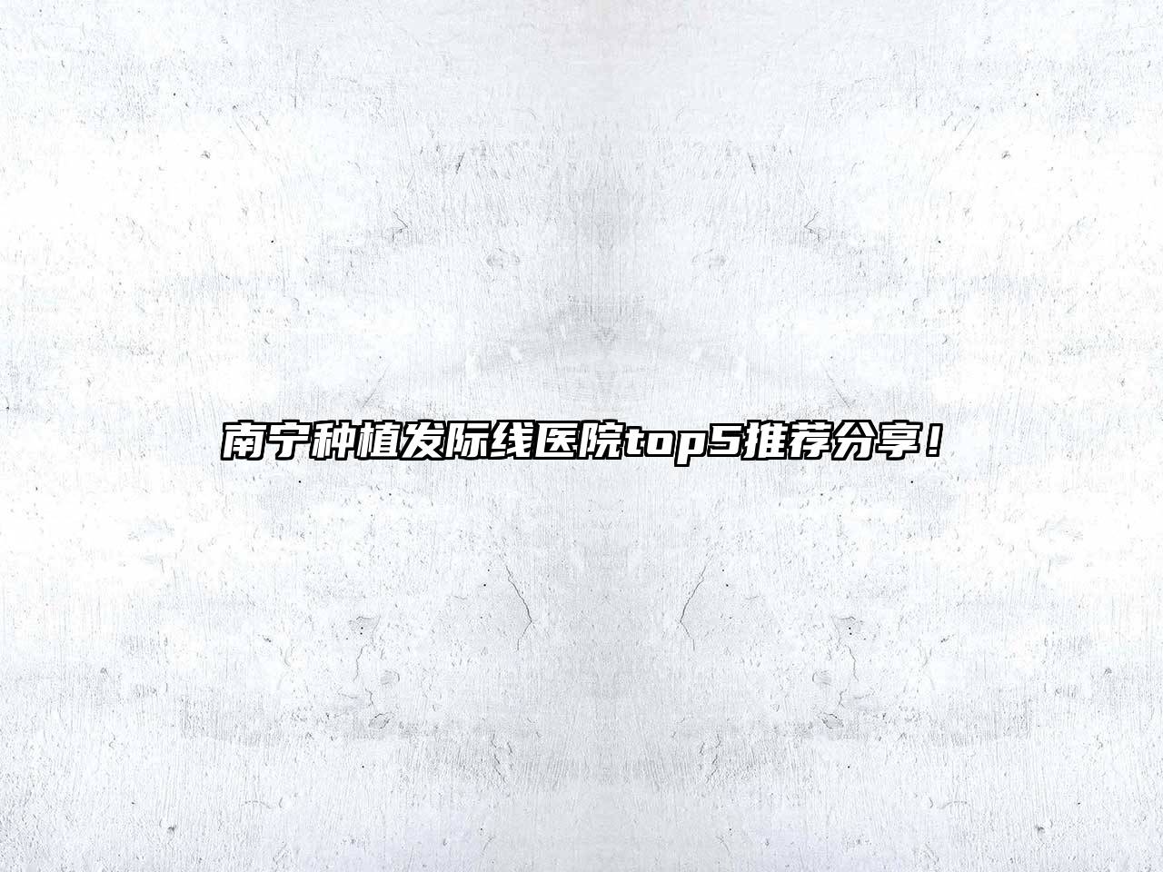 南宁种植发际线医院top5推荐分享！