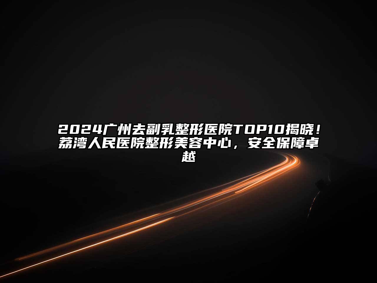 2024广州去副乳整形医院TOP10揭晓！荔湾人民医院整形美容中心，安全保障卓越