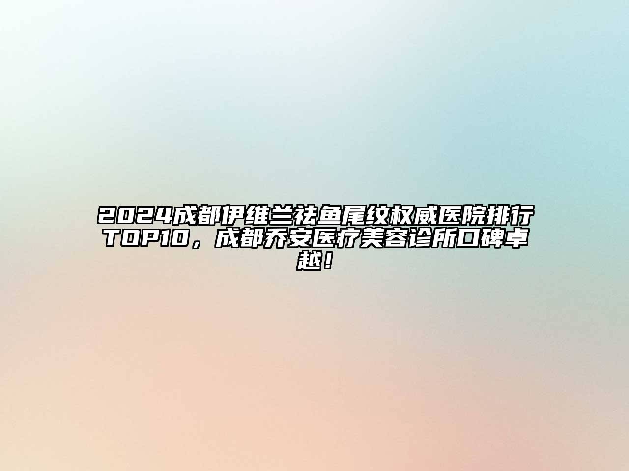 2024成都伊维兰祛鱼尾纹权威医院排行TOP10，成都乔安医疗美容诊所口碑卓越！