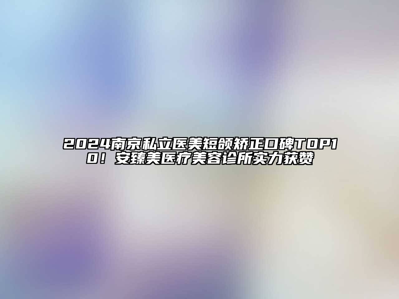 2024南京私立医美短颌矫正口碑TOP10！安臻美医疗美容诊所实力获赞