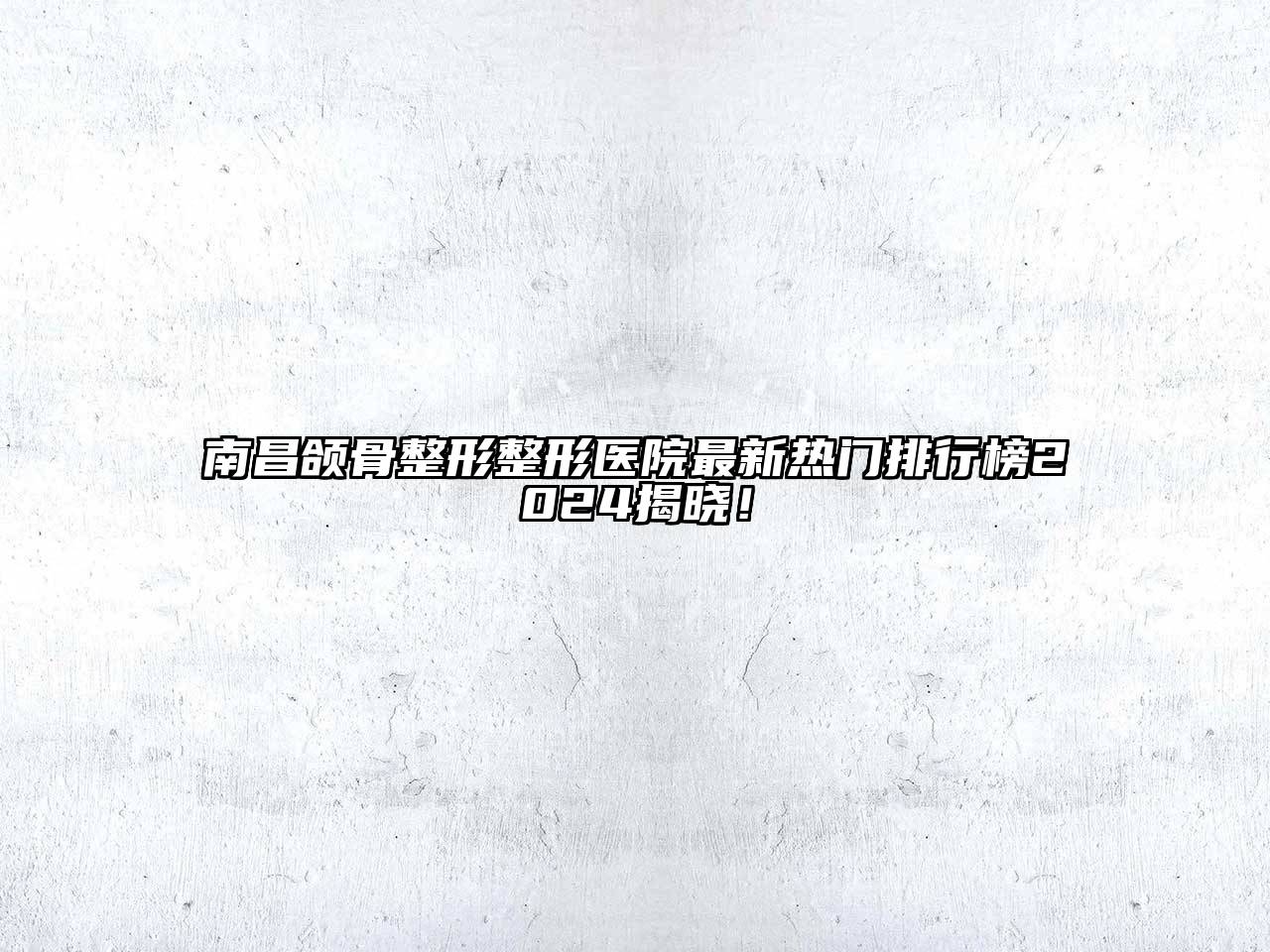南昌颌骨整形整形医院最新热门排行榜2024揭晓！