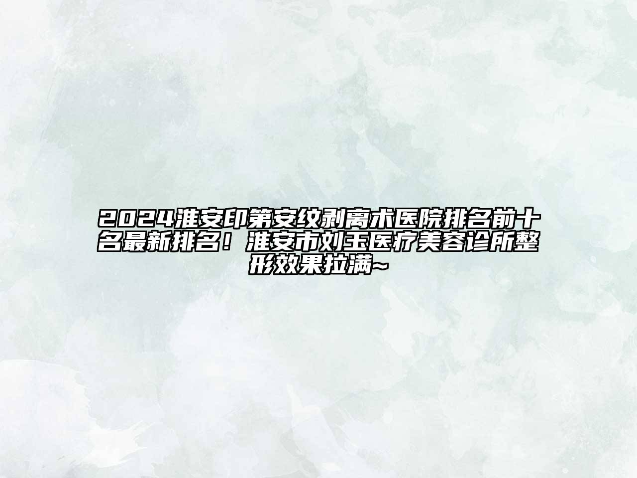 2024淮安印第安纹剥离术医院排名前十名最新排名！淮安市刘玉医疗美容诊所整形效果拉满~