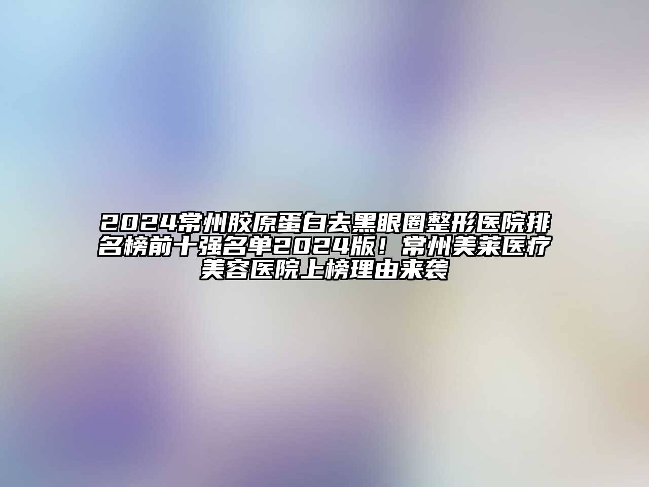 2024常州胶原蛋白去黑眼圈整形医院排名榜前十强名单2024版！常州美莱医疗美容医院上榜理由来袭