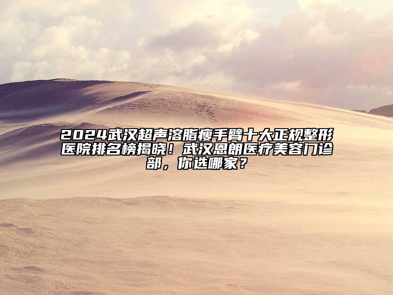 2024武汉超声溶脂瘦手臂十大正规整形医院排名榜揭晓！武汉恩朗医疗美容门诊部，你选哪家？