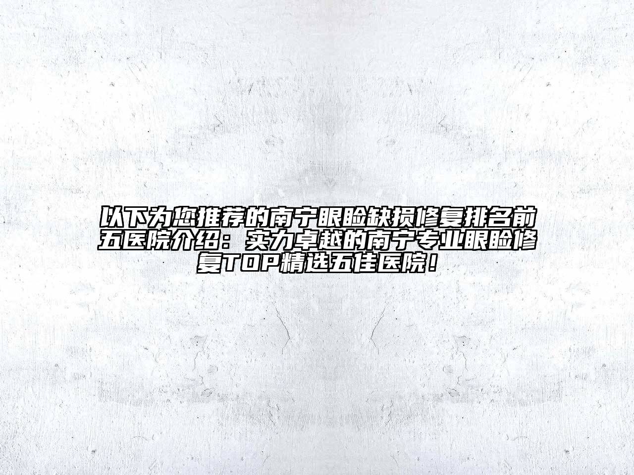 以下为您推荐的南宁眼睑缺损修复排名前五医院介绍：实力卓越的南宁专业眼睑修复TOP精选五佳医院！