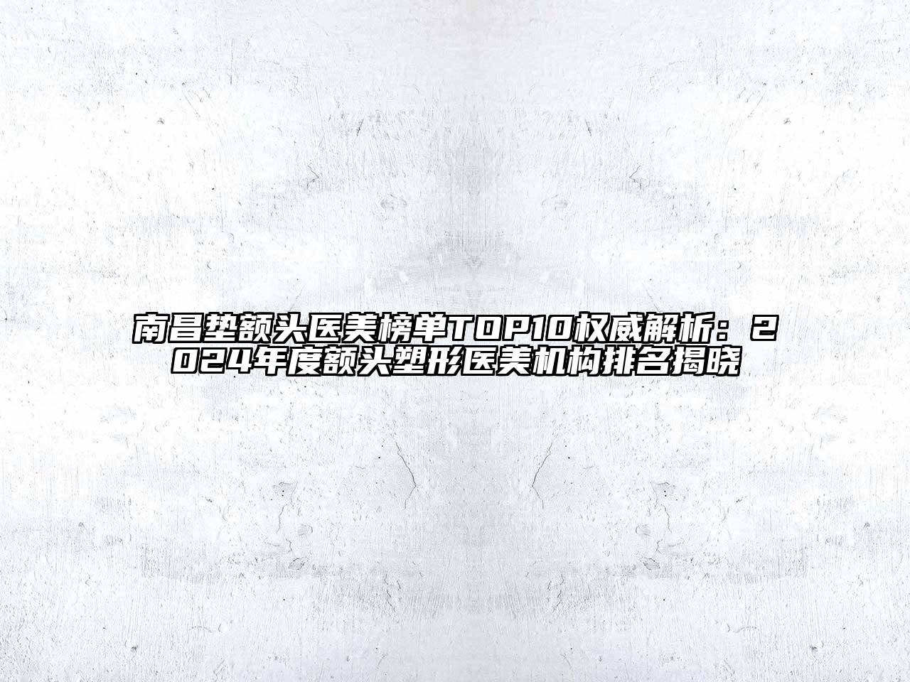 南昌垫额头医美榜单TOP10权威解析：2024年度额头塑形医美机构排名揭晓