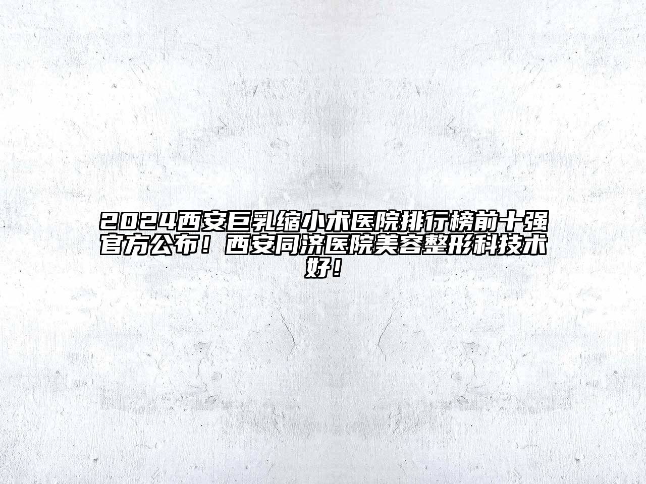 2024西安巨乳缩小术医院排行榜前十强官方公布！西安同济医院美容整形科技术好！