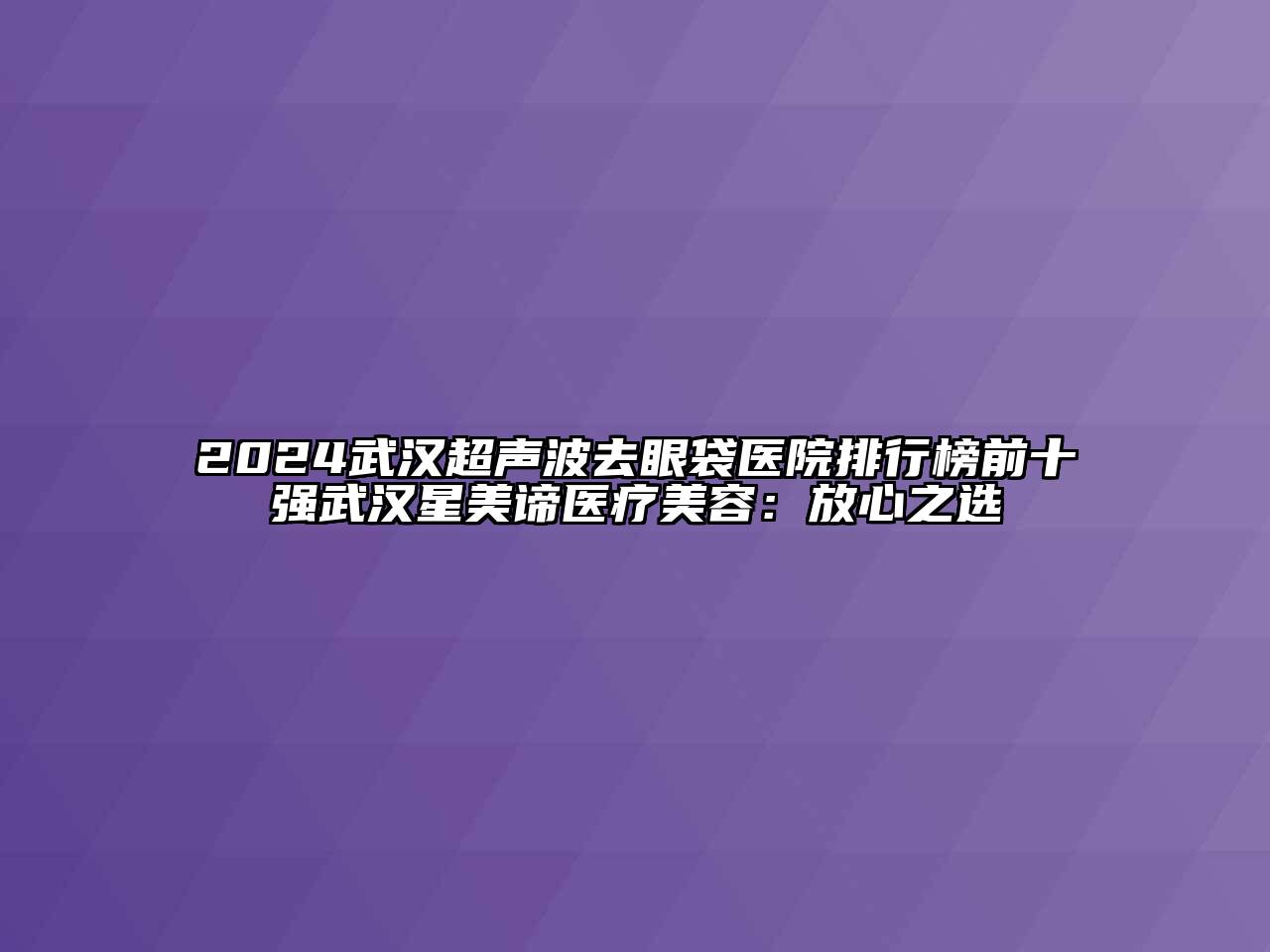 2024武汉超声波去眼袋医院排行榜前十强武汉星美谛医疗美容：放心之选